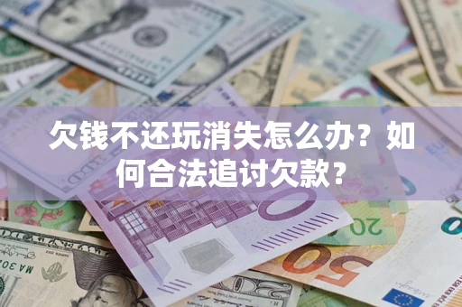 北京欠钱不还玩消失怎么办？如何合法追讨欠款？