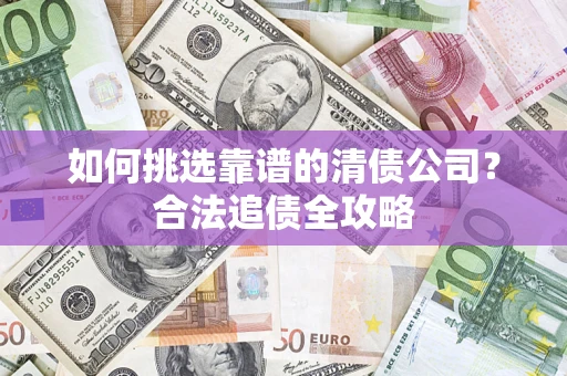 北京如何挑选靠谱的清债公司？合法追债全攻略
