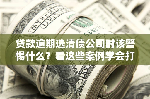 北京贷款逾期选清债公司时该警惕什么？看这些案例学会打翻身仗