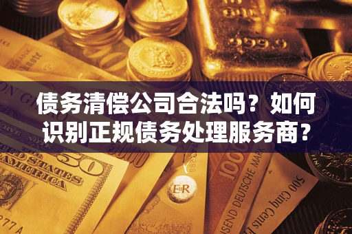 北京债务清偿公司合法吗？如何识别正规债务处理服务商？
