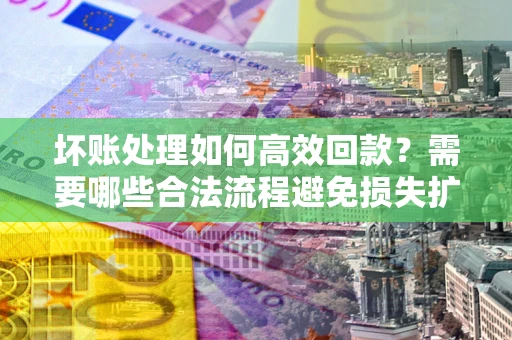 北京坏账处理如何高效回款？需要哪些合法流程避免损失扩大？