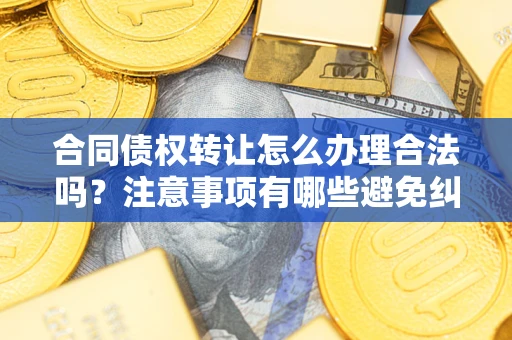北京合同债权转让怎么办理合法吗？注意事项有哪些避免纠纷？