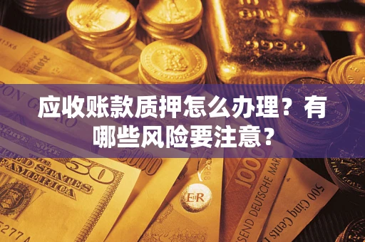 北京应收账款质押怎么办理？有哪些风险要注意？