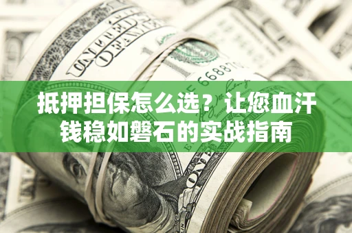 北京抵押担保怎么选？让您血汗钱稳如磐石的实战指南