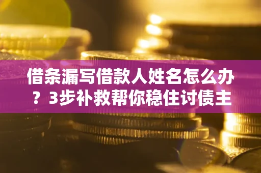 北京借条漏写借款人姓名怎么办？3步补救帮你稳住讨债主动权