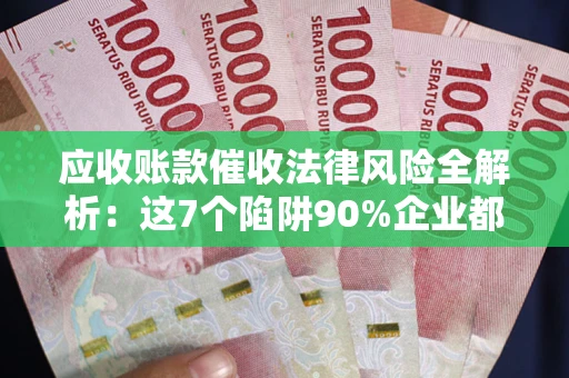 北京应收账款催收法律风险全解析：这7个陷阱90%企业都踩过（含合规应对指南）