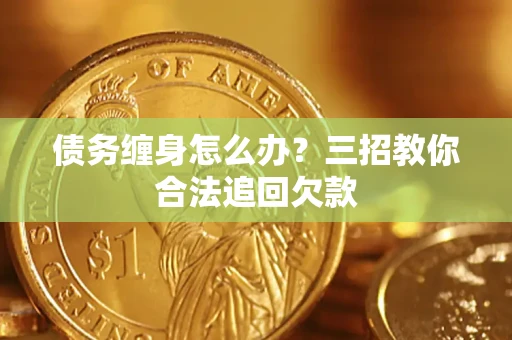 北京债务缠身怎么办？三招教你合法追回欠款