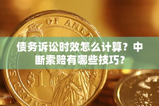 北京债务诉讼时效怎么计算？中断索赔有哪些技巧？