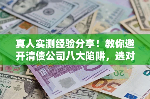 北京真人实测经验分享！教你避开清债公司八大陷阱，选对机构少走十年弯路