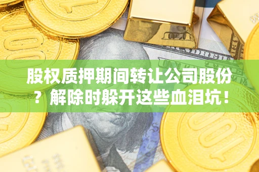 北京股权质押期间转让公司股份？解除时躲开这些血泪坑！