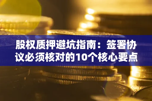 北京股权质押避坑指南：签署协议必须核对的10个核心要点
