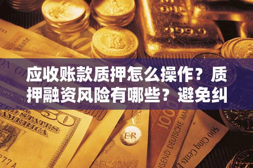 北京应收账款质押怎么操作？质押融资风险有哪些？避免纠纷高效融资技巧