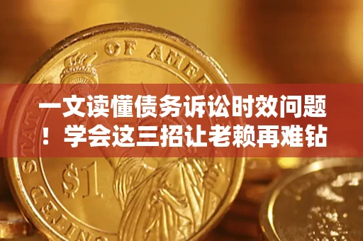 北京一文读懂债务诉讼时效问题！学会这三招让老赖再难钻空子