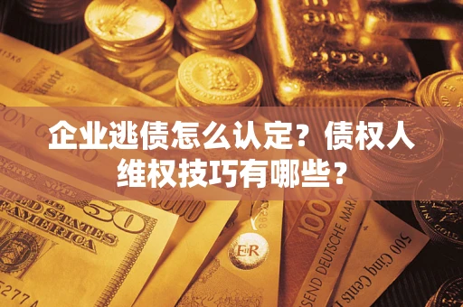 北京企业逃债怎么认定？债权人维权技巧有哪些？