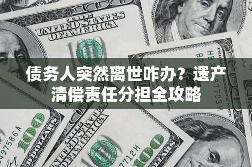 北京债务人突然离世咋办？遗产清偿责任分担全攻略