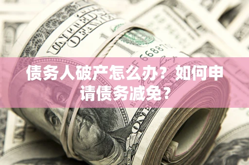 北京债务人破产怎么办？如何申请债务减免？