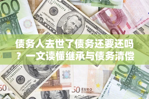 北京债务人去世了债务还要还吗？一文读懂继承与债务清偿