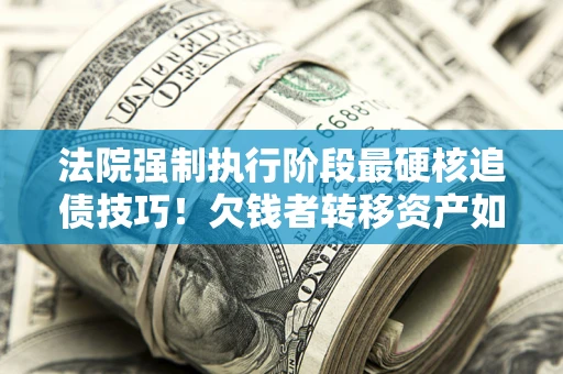 北京法院强制执行阶段最硬核追债技巧！欠钱者转移资产如何破解？