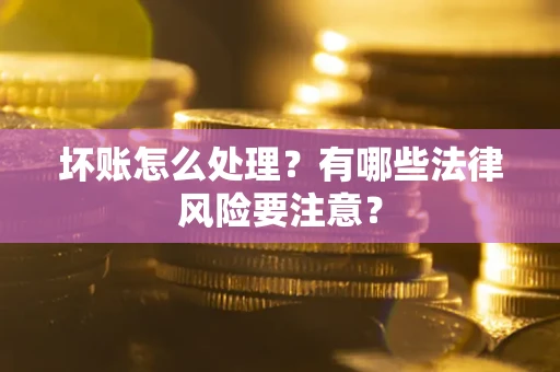 北京坏账怎么处理？有哪些法律风险要注意？