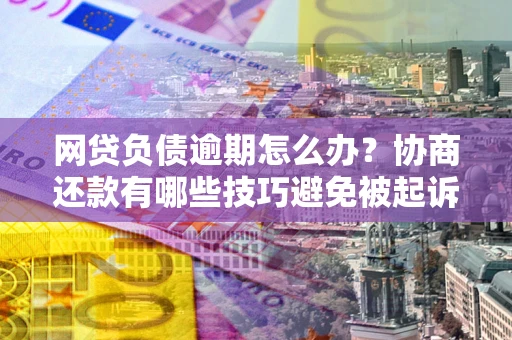 北京网贷负债逾期怎么办？协商还款有哪些技巧避免被起诉？