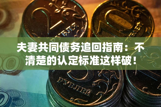 北京夫妻共同债务追回指南：不清楚的认定标准这样破！