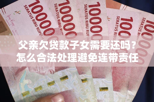 北京父亲欠贷款子女需要还吗？怎么合法处理避免连带责任？