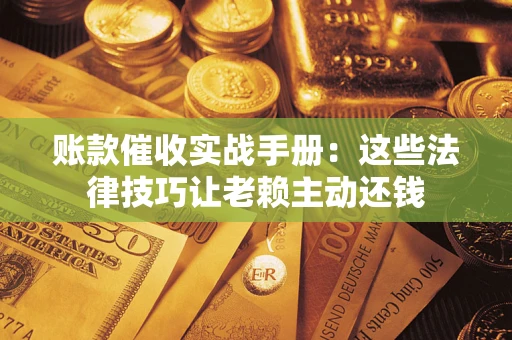 北京账款催收实战手册：这些法律技巧让老赖主动还钱