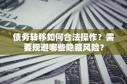 北京债务转移如何合法操作？需要规避哪些隐藏风险？