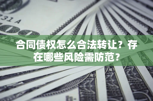 北京合同债权怎么合法转让？存在哪些风险需防范？