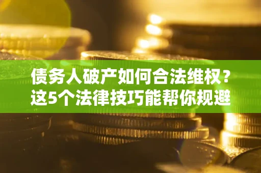 北京债务人破产如何合法维权？这5个法律技巧能帮你规避风险