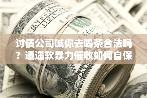 北京讨债公司喊你去喝茶合法吗？遭遇软暴力催收如何自保？