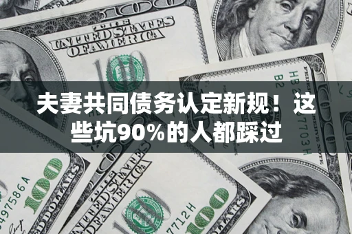 北京夫妻共同债务认定新规！这些坑90%的人都踩过