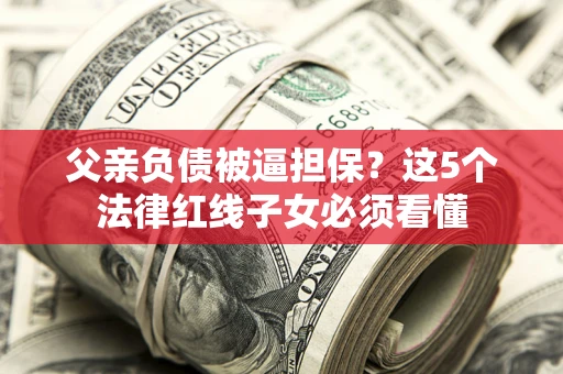 北京父亲负债被逼担保？这5个法律红线子女必须看懂