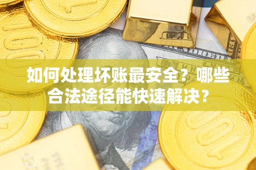 北京如何处理坏账最安全？哪些合法途径能快速解决？