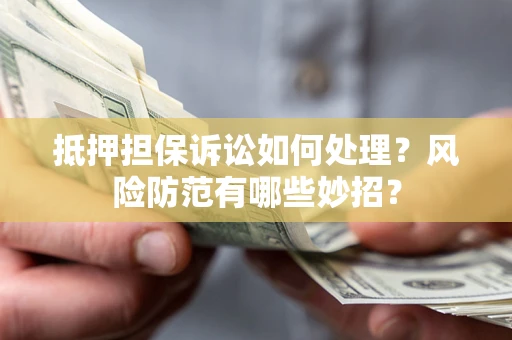 北京抵押担保诉讼如何处理？风险防范有哪些妙招？