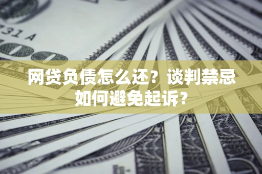 北京网贷负债怎么还？谈判禁忌如何避免起诉？