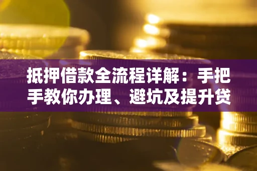 北京抵押借款全流程详解：手把手教你办理、避坑及提升贷款额度
