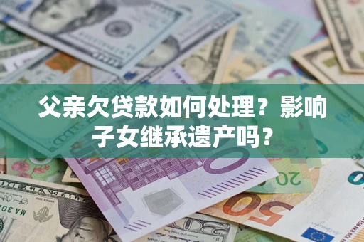 北京父亲欠贷款如何处理？影响子女继承遗产吗？