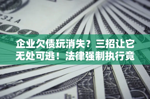 北京企业欠债玩消失？三招让它无处可逃！法律强制执行竟比讨债公司还狠？