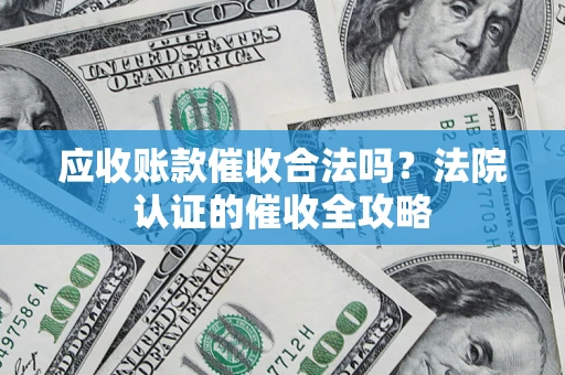北京应收账款催收合法吗？法院认证的催收全攻略