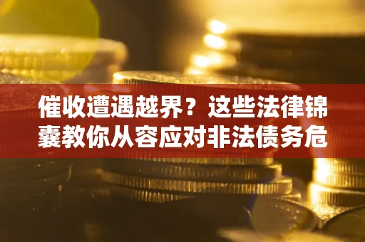 北京催收遭遇越界？这些法律锦囊教你从容应对非法债务危机
