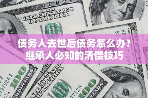 北京债务人去世后债务怎么办？继承人必知的清偿技巧