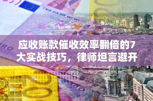 北京应收账款催收效率翻倍的7大实战技巧，律师坦言避开这些法律雷区最关键