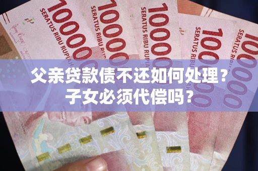 北京父亲贷款债不还如何处理？子女必须代偿吗？