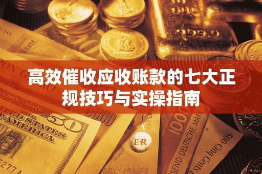 北京高效催收应收账款的七大正规技巧与实操指南