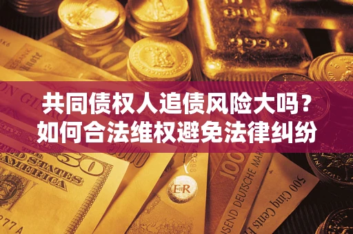 北京共同债权人追债风险大吗?如何合法维权避免法律纠纷? 北京共同债权人追债风险大吗?如何合法维权避免法律纠纷?