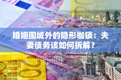 北京婚姻围城外的隐形枷锁：夫妻债务该如何拆解？