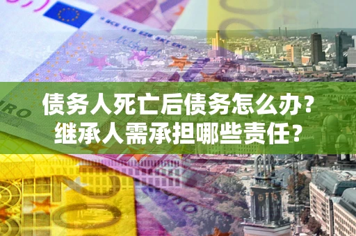 北京债务人死亡后债务怎么办？继承人需承担哪些责任？