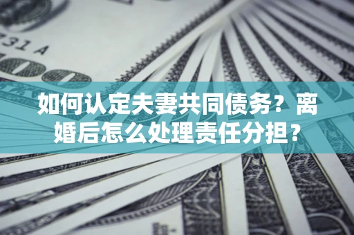 北京如何认定夫妻共同债务？离婚后怎么处理责任分担？
