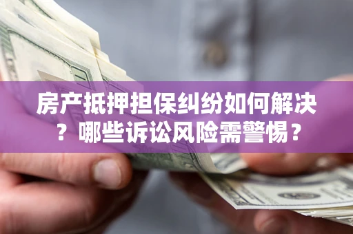 北京房产抵押担保纠纷如何解决？哪些诉讼风险需警惕？
